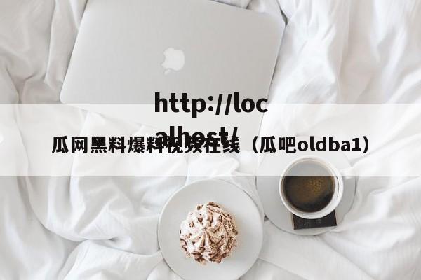 瓜网黑料爆料视频在线（瓜吧oldba1）